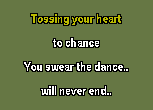Tossing your heart

to chance
You swear the dance..

will never end..
