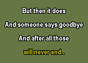 But then it does

And someone says goodbye

And after all those

will never end..
