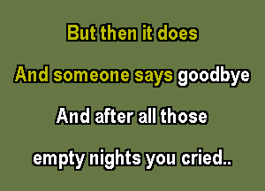 But then it does

And someone says goodbye

And after all those

empty nights you cried..