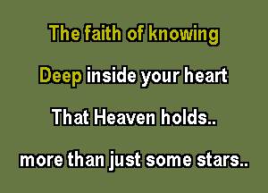 The faith of knowing

Deep inside your heart

That Heaven holds..

more than just some stars..