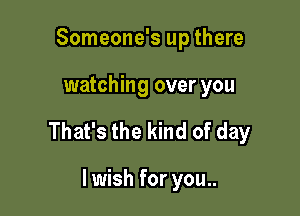 Someone's up there

watching over you

That's the kind of day

lwish for you..