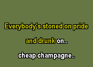 Everybody's stoned on pride

and drunk on..

cheap champagne..