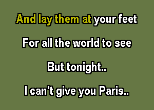 And laythem at yourfeet

For all the world to see

But tonight.

I can't give you Paris..