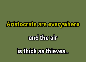 Aristocrats are everywhere

and the air

is thick as thieves..