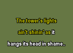 The tower's lights

ain't shinin' as it

hangs its head in shame..