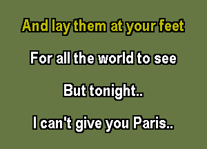 And laythem at yourfeet

For all the world to see

But tonight.

I can't give you Paris..