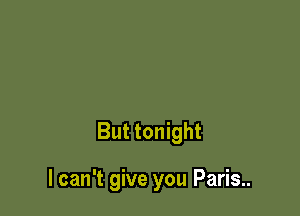 But tonight

I can't give you Paris..