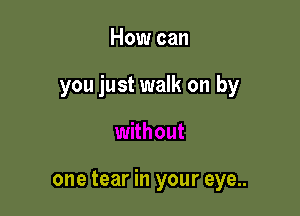 How can

you just walk on by

one tear in your eye..