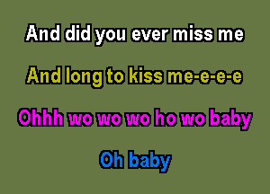 And did you ever miss me

And long to kiss me-e-e-e