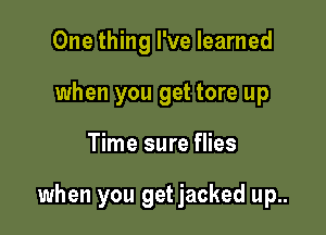 One thing I've learned
when you get tore up

Time sure flies

when you get jacked up..