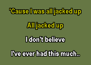 'Cause I was all jacked up

All jacked up

I don't believe

I've ever had this much..