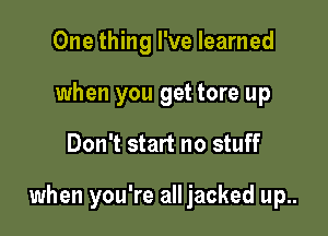 One thing I've learned
when you get tore up

Don't start no stuff

when you're all jacked up..