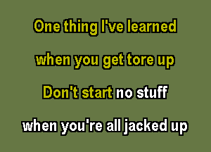 One thing I've learned
when you get tore up

Don't start no stuff

when you're all jacked up