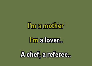 I'm a mother

I'm a lover..

A chef, a referee..