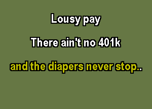 Lousy pay
There ain't no 401k

and the diapers never stop..