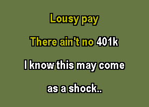 Lousy pay
There ain't no 401k

lknowthis may come

as a shock..