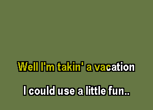 Well I'm takin' a vacation

lcould use a little fun..