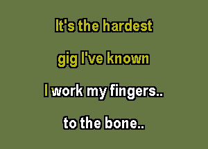 It's the hardest

gig I've known

lwork my fingers..

to the bone..