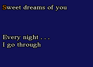 Sweet dreams of you

Every night . . .
I go through
