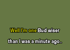 Well I'm one Bud wiser

than I was a minute ago..
