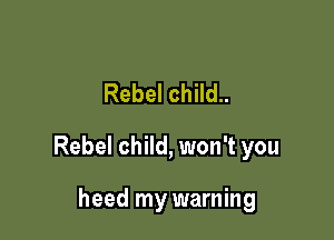 Rebel child..

Rebel child, won't you

heed my warning