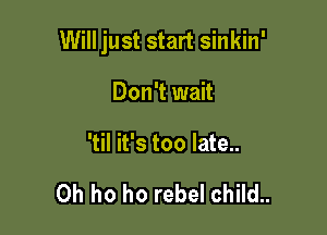 Will just start sinkin'

Don't wait
'til it's too late..

0h ho ho rebel child..