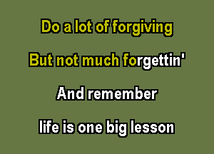 Do a lot of forgiving
But not much forgettin'

And remember

life is one big lesson