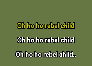 0h ho ho rebel child
0h ho ho rebel child

0h ho ho rebel child..