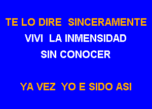 TE L0 DIRE SINCERAMENTE
VIVI LA INMENSIDAD
SIN CONOCER

YA VEZ Y0 E SIDO ASI