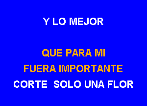 Y LO MEJOR

QUE PARA Ml

FUERA IMPORTANTE
CORTE SOLO UNA FLOR