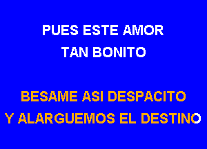 PUES ESTE AMOR
TAN BONITO

BESAME ASI DESPACITO
Y ALARGUEMOS EL DESTINO