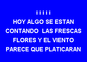 HOY ALGO SE ESTAN
CONTANDO LAS FRESCAS
FLORES Y EL VIENTO
PARECE QUE PLATICARAN