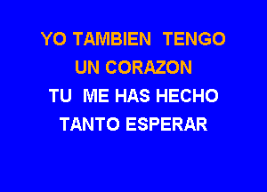 YO TAIVIBIEN TENGO
UN CORAZON
TU ME HAS HECHO

TANTO ESPERAR