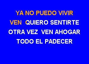 YA N0 PUEDO VIVIR
VEN QUIERO SENTIRTE
OTRA VEZ VEN AHOGAR

TODO EL PADECER