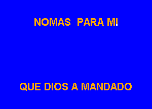 NOMAS PARA Ml

QUE DIOS A MANDADO