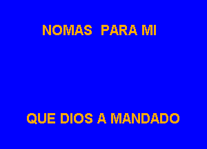 NOMAS PARA Ml

QUE DIOS A MANDADO