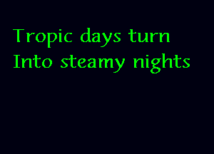 Tropic days turn
Into steamy nights