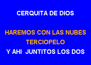 CERQUITA DE DIOS

HAREMOS CON LAS NUBES
TERCIOPELO
Y AHI JUNTITOS LOS DOS