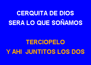 CERQUITA DE DIOS
SERA L0 QUE soNAmos

TERCIOPELO
Y AHI JUNTITOS LOS DOS