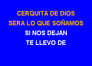 CERQUITA DE DIOS
SERA L0 QUE soKmmos
SI NOS DEJAN

TE LLEVO DE