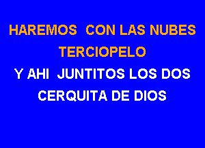 HAREMOS CON LAS NUBES
TERCIOPELO
Y AHI JUNTITOS LOS DOS
CERQUITA DE DIOS