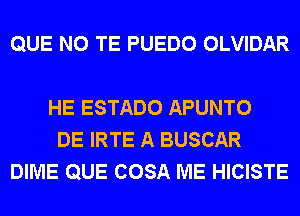 QUE NO TE PUEDO OLVIDAR

HE ESTADO APUNTO
DE IRTE A BUSCAR
DIME QUE COSA ME HICISTE