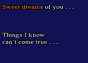 Sweet dreams of you . . .

Things I know
can't come true . . .