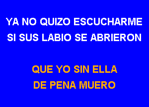 YA N0 QUIZO ESCUCHARME
SI SUS LABIO SE ABRIERON

QUE Y0 SIN ELLA
DE PENA MUERO