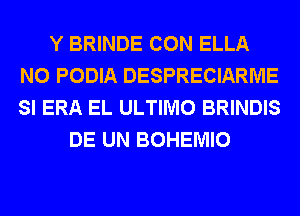 Y BRINDE CON ELLA
N0 PODIA DESPRECIARME
SI ERA EL ULTIMO BRINDIS

DE UN BOHEMIO