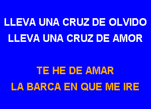 LLEVA UNA CRUZ DE OLVIDO
LLEVA UNA CRUZ DE AMOR

TE HE DE AMAR
LA BARCA EN QUE ME IRE