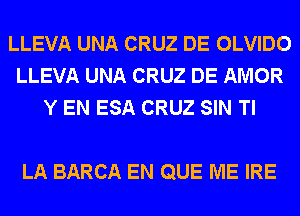 LLEVA UNA CRUZ DE OLVIDO
LLEVA UNA CRUZ DE AMOR
Y EN ESA CRUZ SIN Tl

LA BARCA EN QUE ME IRE