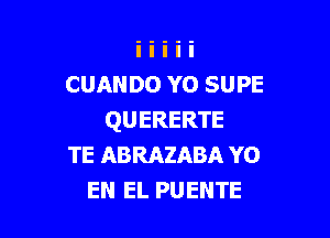 CUANDO Y0 SUPE

QUERERTE
TE ABRAZABA YO
EN EL PUENTE