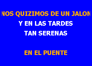 MOS QUIZIMOS DE UN JALON
Y EN LAS TARDES
TAN SERENAS

EN EL PUENTE