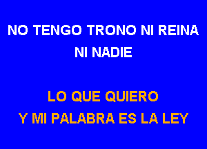 N0 TENGO TRONO NI REINA
NI NADIE

L0 QUE QUIERO
Y Ml PALABRA ES LA LEY